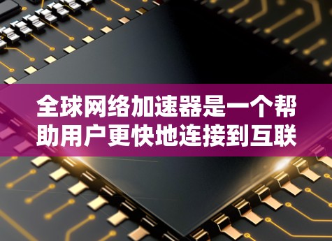 全球网络加速器是一个帮助用户更快地连接到互联网的工具，通常通过下载或安装到个人或企业电脑中的软件来实现。以下是一些常见的全球网络加速器的官网和相关信息