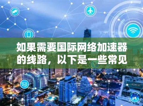 如果需要国际网络加速器的线路,以下是一些常见的国际网络加速器平台和配置方法,适用于不同情况