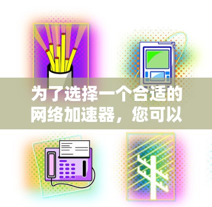 为了选择一个合适的网络加速器，您可以按照以下步骤进行