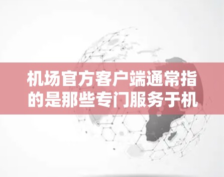机场官方客户端通常指的是那些专门服务于机场的应用程序,这些应用可能包括航班预订、行李信息、机场开放情况、机场服务、以及其他机场相关的信息。以下是一些可能的机场官方客户端及其功能