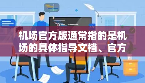 机场官方版通常指的是机场的具体指导文档、官方指南或官方发布的资料,这些内容通常由机场管理部门或相关机构发布,旨在提供准确、权威的信息和服务指南。以下是一些可能的含义