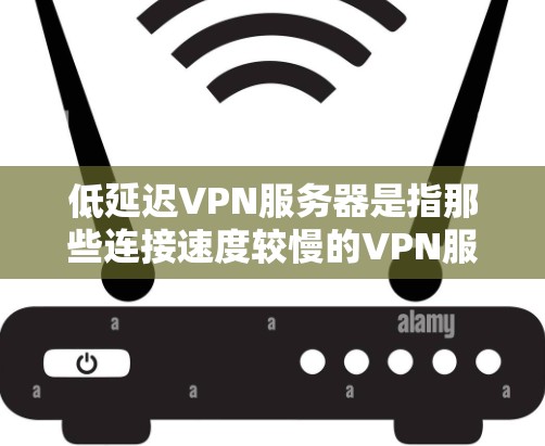 低延迟VPN服务器是指那些连接速度较慢的VPN服务器,通常用于以下场景