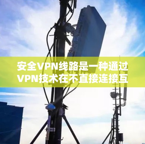 安全VPN线路是一种通过VPN技术在不直接连接互联网的情况下，提供安全数据传输的网络。以下是关于安全VPN线路的详细解释