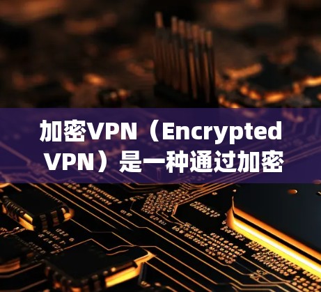 加密VPN（Encrypted VPN）是一种通过加密技术连接用户和服务器的技术，以保护用户数据的安全。以下是关于加密VPN节点的详细总结