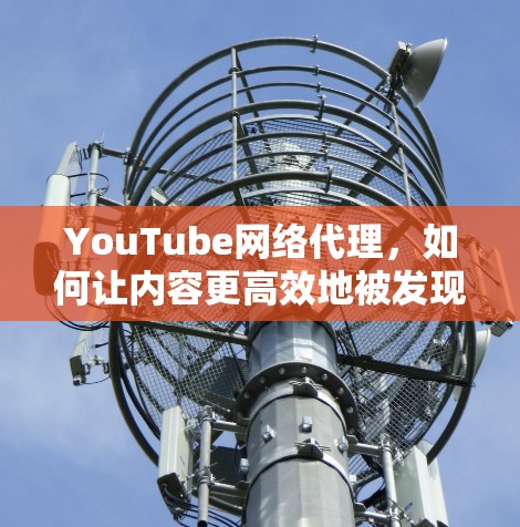 YouTube网络代理，如何让内容更高效地被发现与传播