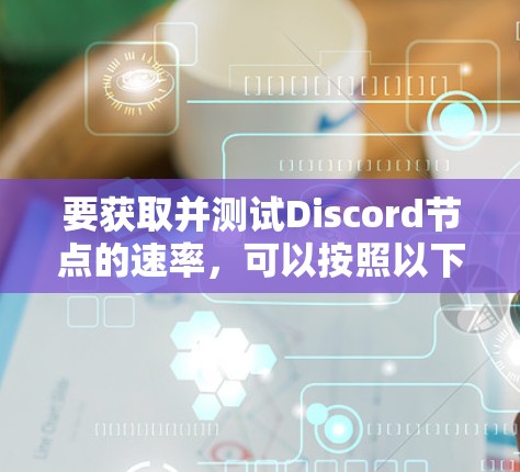 要获取并测试Discord节点的速率,可以按照以下步骤进行