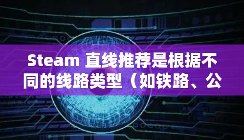 Steam 直线推荐是根据不同的线路类型（如铁路、公路、航空等）提供具体推荐，您可以根据您的兴趣和需求选择合适的线路。以下是一些常见的Steam 直线推荐，供您参考