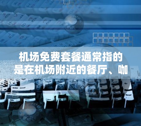 机场免费套餐通常指的是在机场附近的餐厅、咖啡馆或甜品店提供免费服务或用餐的可能性。以下是一些可能的免费套餐情况