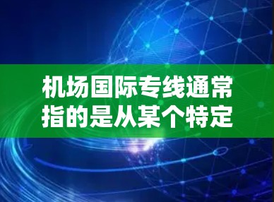 机场国际专线通常指的是从某个特定机场直接到国际其他地区的交通工具，例如飞机、火车或公共航空运输。这些交通工具通常包括