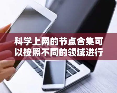 科学上网的节点合集可以按照不同的领域进行分类，以帮助用户快速找到所需的信息或资源。以下是一个全面的整理