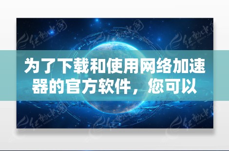 为了下载和使用网络加速器的官方软件，您可以按照以下步骤进行