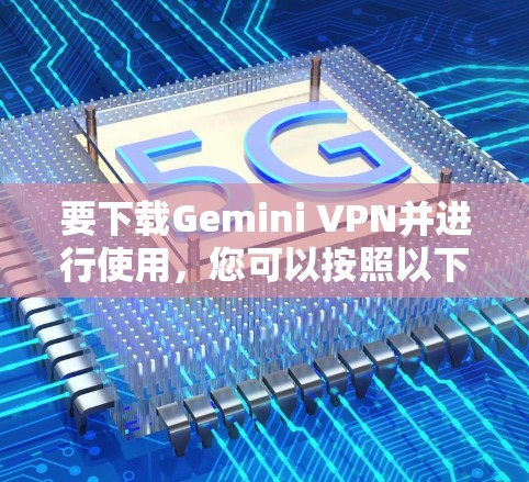 要下载Gemini VPN并进行使用，您可以按照以下步骤进行