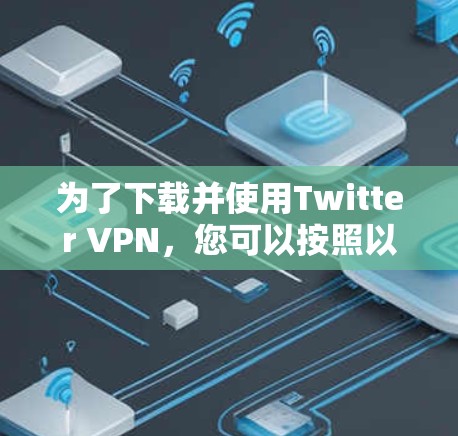 为了下载并使用Twitter VPN,您可以按照以下步骤操作
