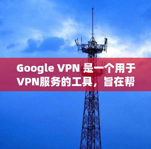 Google VPN 是一个用于VPN服务的工具，旨在帮助用户更好地管理网络访问。以下是关于如何下载和使用 Google VPN 的步骤说明