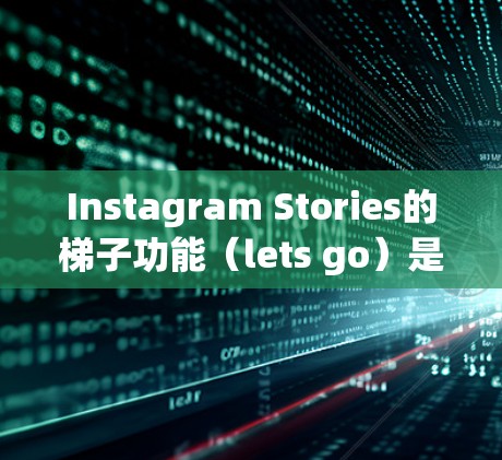 Instagram Stories的梯子功能（lets go）是一个强大的工具，允许你快速切换到不同的动态内容，如照片、背景信息和文字。以下是一个有条理的总结和建议