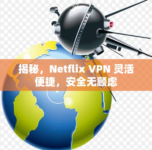 揭秘，Netflix VPN 灵活便捷，安全无顾虑