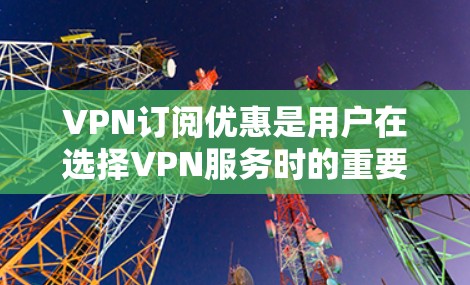 VPN订阅优惠是用户在选择VPN服务时的重要考虑因素之一。以下是关于VPN订阅的一些常见优惠和信息，供你参考