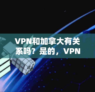 VPN和加拿大有关系吗？是的，VPN可以连接到加拿大，但具体情况取决于具体的VPN服务提供商和使用方式。以下是一些关键点