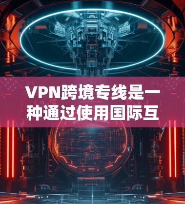 VPN跨境专线是一种通过使用国际互联网资源来连接VPN服务的技术,旨在提供更安全、更便捷的网络连接。以下是详细的技术和步骤
