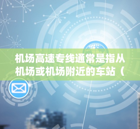 机场高速专线通常是指从机场或机场附近的车站(如机场 station 或机场 gate)直达到高速公路或高铁站的高速列车或交通方式。这类运输方式通常包括以下特点