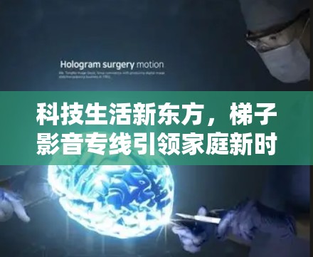 科技生活新东方,梯子影音专线引领家庭新时代