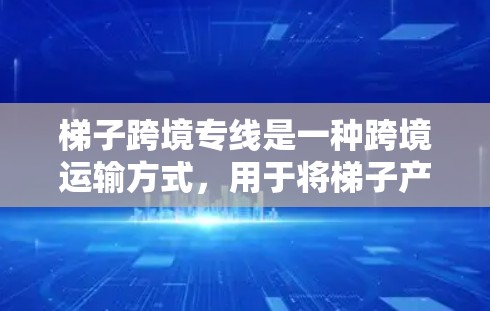 梯子跨境专线是一种跨境运输方式，用于将梯子产品运输到不同国家或地区的物流中心。以下是关于梯子跨境运输的详细分析