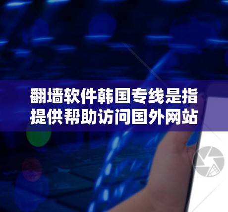 翻墙软件韩国专线是指提供帮助访问国外网站、服务或文件的韩国相关翻墙软件或服务。以下是关于韩国知名翻墙软件的推荐