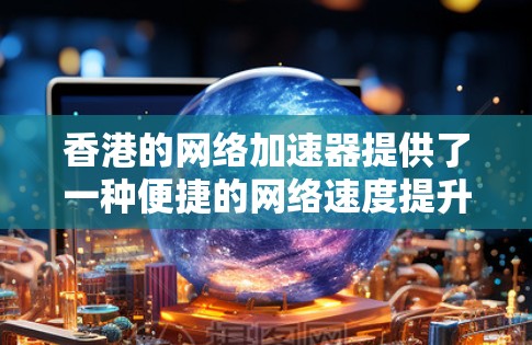 香港的网络加速器提供了一种便捷的网络速度提升方式，帮助用户在香港享受更快的网络连接。以下是关于香港本地网络加速器的详细信息