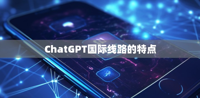ChatGPT国际线路的特点