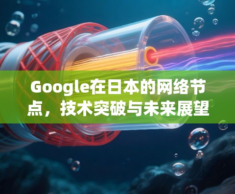 Google在日本的网络节点,技术突破与未来展望
