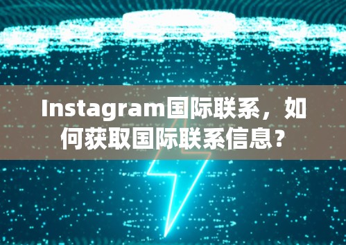 Instagram国际联系，如何获取国际联系信息？
