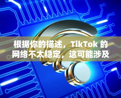 根据你的描述,TikTok 的网络不太稳定,这可能涉及多个因素。以下是一些可能的解决方法