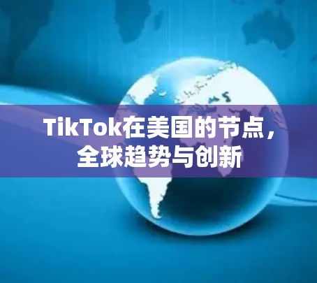 TikTok在美国的节点,全球趋势与创新