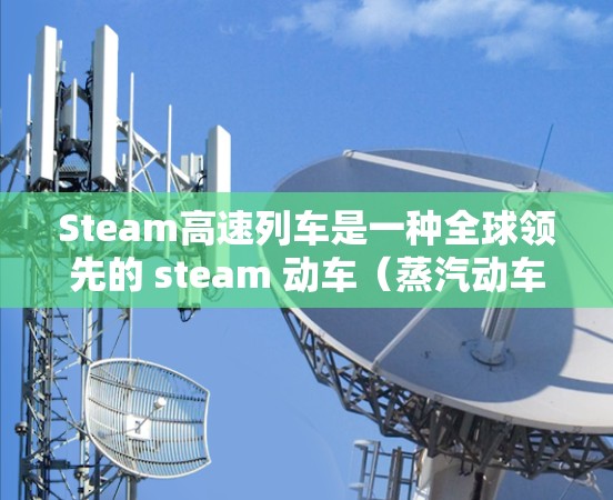 Steam高速列车是一种全球领先的 steam 动车（蒸汽动车）其运行于不同的国家和地区，主要服务于旅游、商务、物流、科研等领域。以下是关于Steam高速列车的一些关键信息
