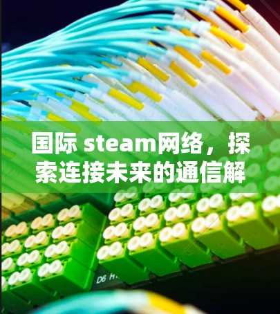 国际 steam网络，探索连接未来的通信解决方案