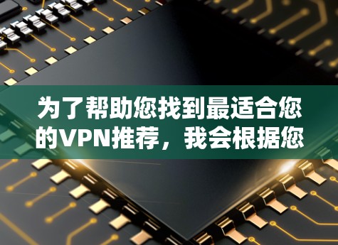 为了帮助您找到最适合您的VPN推荐，我会根据您的潜在需求进行分类和推荐。以下是一些可能符合不同需求的VPN推荐