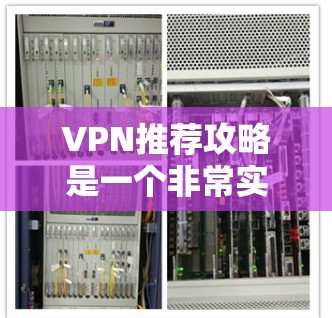 VPN推荐攻略是一个非常实用的工具，可以帮助用户更安全地访问网络。以下是一些推荐的VPN推荐攻略，涵盖不同类型的VPN推荐、使用方法以及安全注意事项