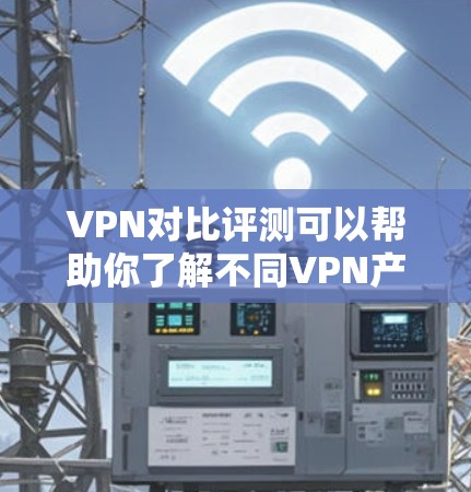 VPN对比评测可以帮助你了解不同VPN产品在安全、速度、兼容性、可靠性和易用性等方面的特点，从而帮助你做出更好的选择。以下是一些常见的VPN类型及其对比分析，供你参考