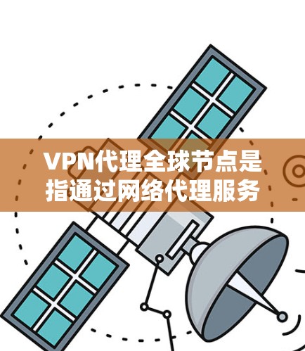 VPN代理全球节点是指通过网络代理服务器来实现VPN连接的网络服务。这些代理服务器通常位于全球范围内，拥有大量的服务器节点，可以为用户提供高可用性和强大的网络连接能力