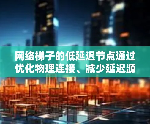 网络梯子的低延迟节点通过优化物理连接、减少延迟源、并行传输和负载均衡来实现。这些措施共同作用，使得网络梯子能够高效地处理多个独立流，提高数据传输的吞吐量和延迟。具体来说