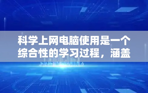 科学上网电脑使用是一个综合性的学习过程，涵盖了计算机操作、高级软件、编程知识、数据处理和网络安全等多个方面。以下是详细的步骤指南