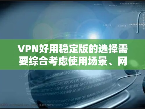 VPN好用稳定版的选择需要综合考虑使用场景、网络环境以及个人安全偏好。以下是一些推荐的VPN好用稳定版软件，供您参考