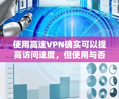 使用高速VPN确实可以提高访问速度，但使用与否需综合考虑安全性和费用。以下是详细的分析和建议