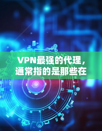 VPN最强的代理,通常指的是那些在安全性和兼容性方面表现良好的软件或服务。以下是一些在VPN领域表现良好的代理,可以根据您的需求选择