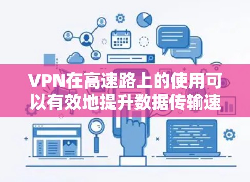 VPN在高速路上的使用可以有效地提升数据传输速度和稳定性，但并非总是好用。以下是对 VPN 高速使用的一些关键点和考虑因素