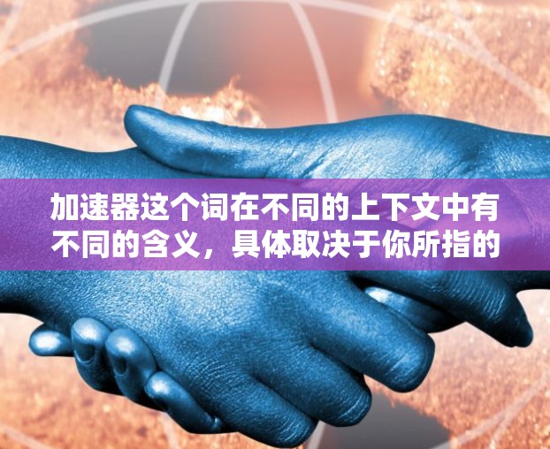 加速器这个词在不同的上下文中有不同的含义，具体取决于你所指的是什么。以下是一些可能的解释和推荐