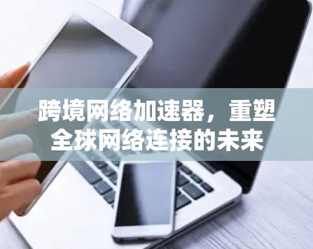跨境网络加速器，重塑全球网络连接的未来