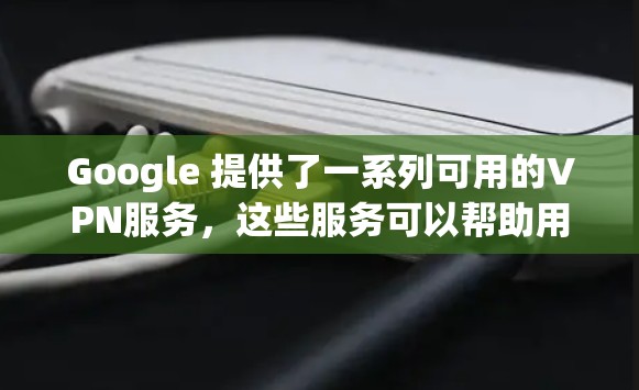 Google 提供了一系列可用的VPN服务,这些服务可以帮助用户在移动通信或网络环境中进行安全的数据传输和通信。以下是一些主要的VPN服务及其特点