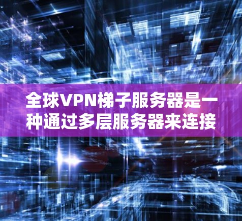 全球VPN梯子服务器是一种通过多层服务器来连接到更远目标服务器的技术,旨在提供更安全、更灵活的VPN连接方式。以下是对该技术的详细总结