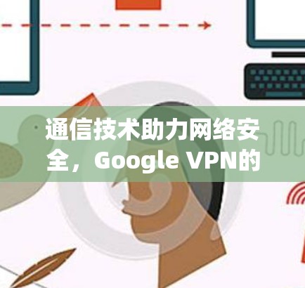 通信技术助力网络安全,Google VPN的未来与挑战